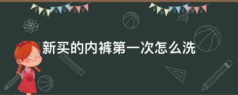 新买的内裤第一次怎么洗（新买的内裤第一次应该怎么清洗）
