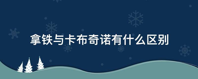 拿铁与卡布奇诺有什么区别 拿铁跟卡布奇诺有什么区别