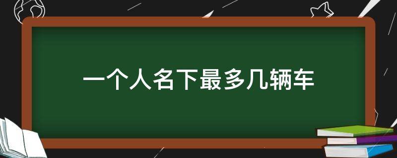 一个人名下最多几辆车 1个人名下能有几辆车