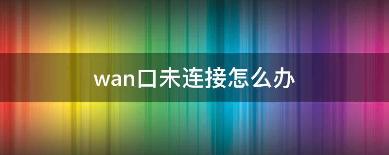 wan口未连接怎么办（Wan接口未连接）