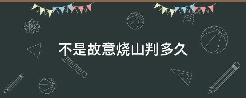 不是故意烧山判多久 烧山判刑多少年