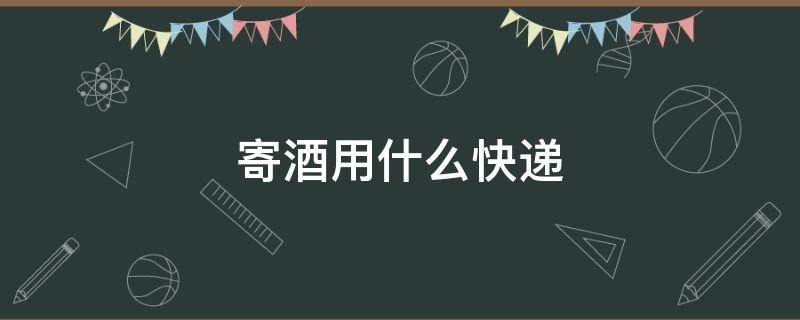 寄酒用什么快递 寄酒用什么快递安全