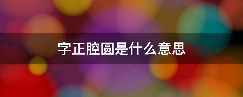 字正腔圆是什么意思（字正腔圆是什么意思解释）