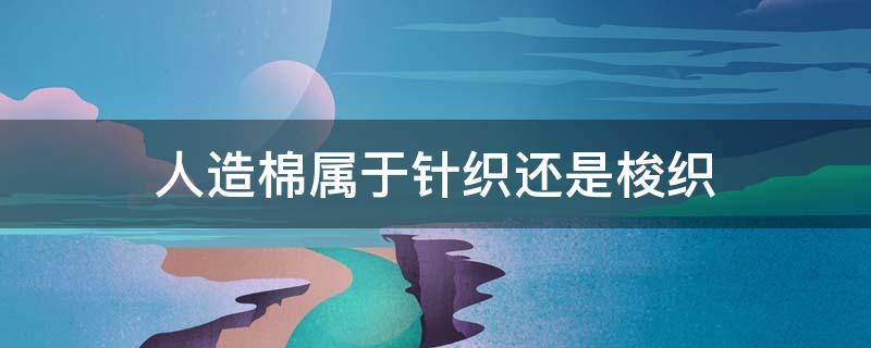 人造棉属于针织还是梭织（人棉是梭织还是针织）