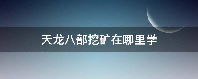 天龙八部挖矿在哪里学（天龙八部挖矿去哪里学）