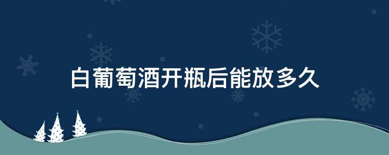 白葡萄酒开瓶后能放多久 白葡萄酒开过可以存放多久