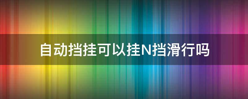 自动挡挂可以挂N挡滑行吗 自动车不小心挂N挡滑行