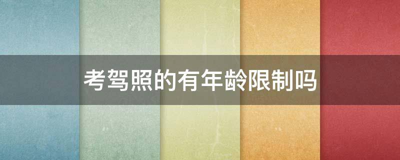 考驾照的有年龄限制吗（现在考驾照有年龄限制吗）