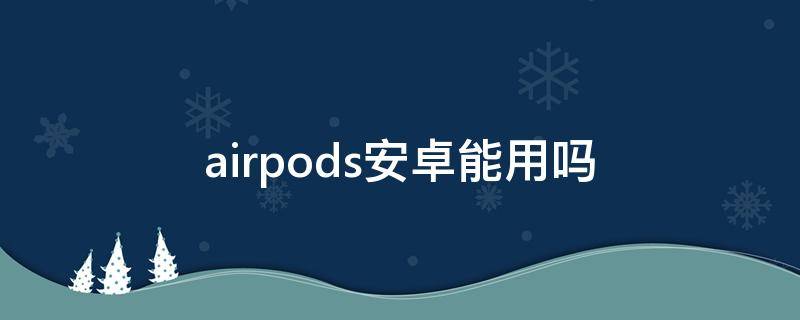 airpods安卓能用吗（apple airpods安卓能用吗）