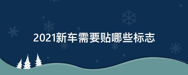 2021新车需要贴哪些标志（2021汽车需要贴的标志）