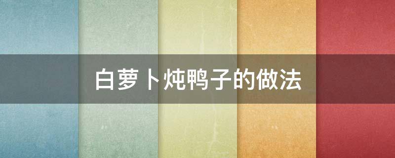 白萝卜炖鸭子的做法（鸭子炖白萝卜窍门）