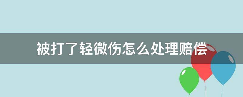 被打了轻微伤怎么处理赔偿 被打了轻微伤怎么处理赔偿大概多少钱