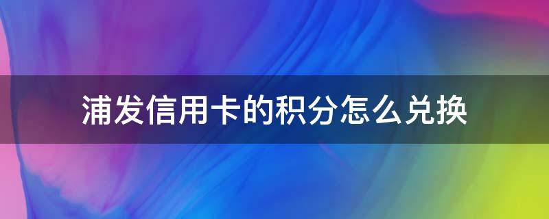 浦发信用卡的积分怎么兑换 浦发银行的信用卡积分怎么兑换