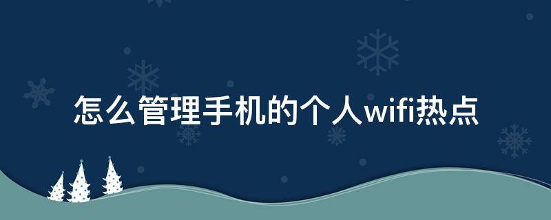 怎么管理手机的个人wifi热点（手机个人wifi热点怎么连接）
