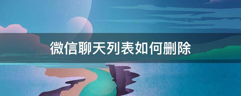 微信聊天列表如何删除 微信聊天列表怎么删除