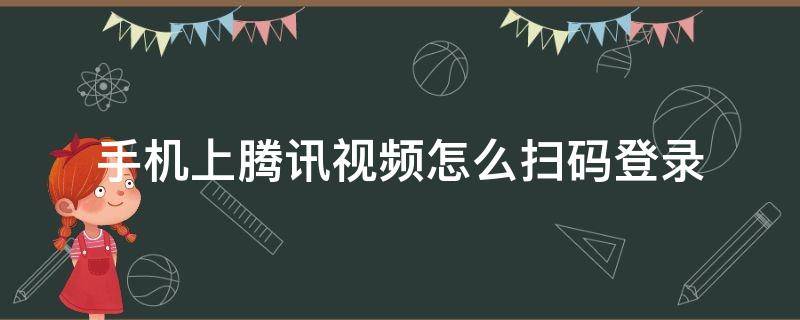 手机上腾讯视频怎么扫码登录 手机上腾讯视频怎么登录别人微信的会员