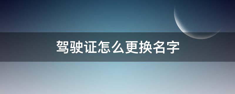 驾驶证怎么更换名字 换名字了驾驶证怎么改