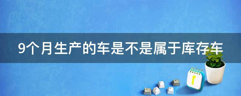 9个月生产的车是不是属于库存车（九个月的车算不算库存）