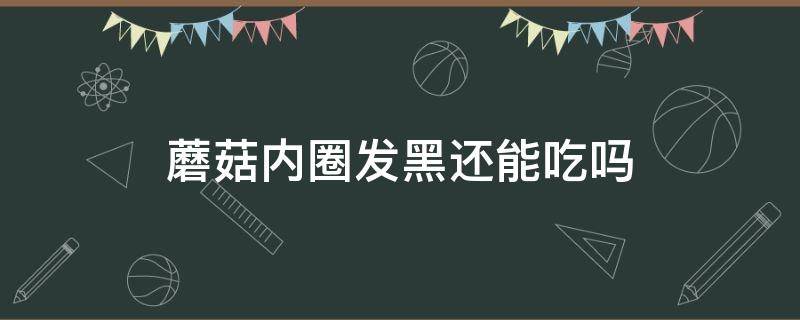 蘑菇内圈发黑还能吃吗（蘑菇内侧变黑还能吃吗）