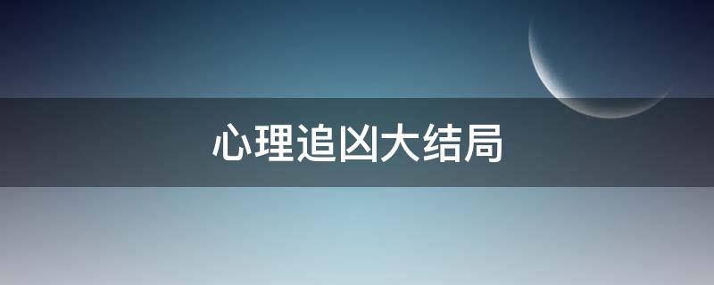 心理追凶大结局（心理追凶大结局谁是真凶）
