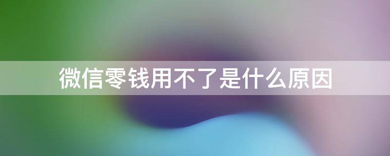 微信零钱用不了是什么原因（微信里面的零钱用不了是什么原因）