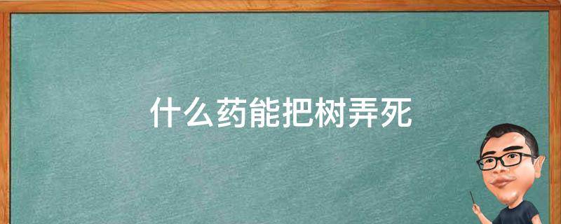 什么药能把树弄死（什么药物可以把树弄死）
