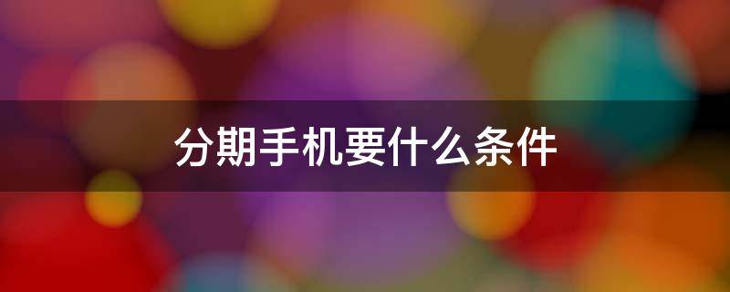 分期手机要什么条件（手机分期有要求吗）