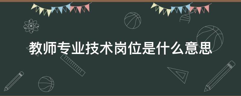 教师专业技术岗位是什么意思（教师专业技术职务是什么意思）
