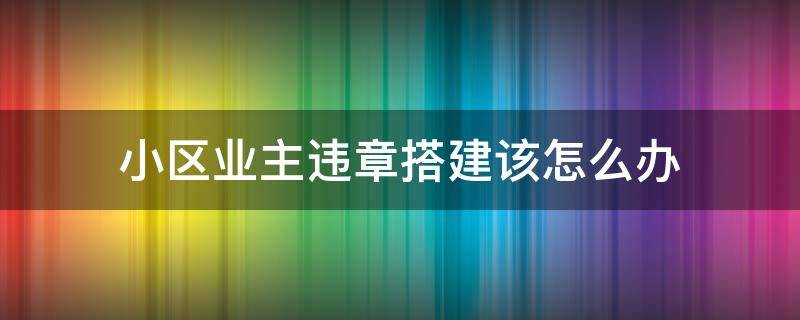 小区业主违章搭建该怎么办 小区里违章搭建