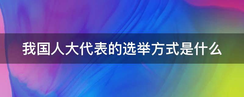 我国人大代表的选举方式是什么（在我国人大代表选举的方式是什么）