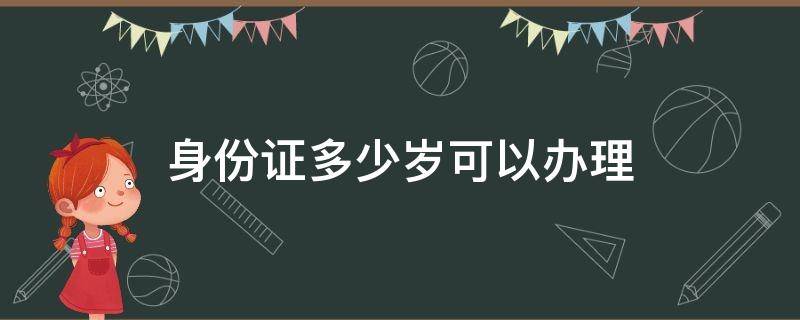 身份证多少岁可以办理（办理身份证多少岁可以办理）