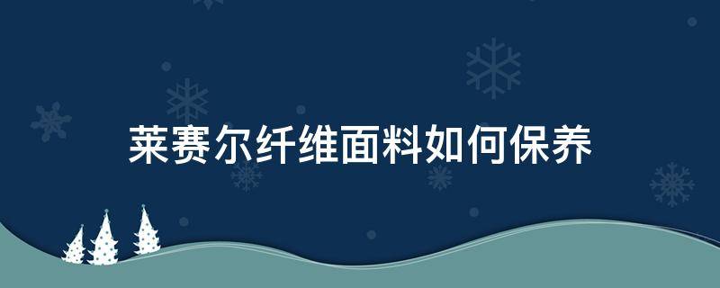 莱赛尔纤维面料如何保养 莱赛尔面料怎么打理