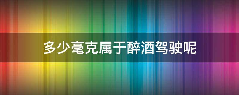 多少毫克属于醉酒驾驶呢 多少毫克算酒驾多少毫克算醉驾