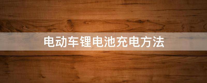 电动车锂电池充电方法 新买的电动车锂电池充电方法