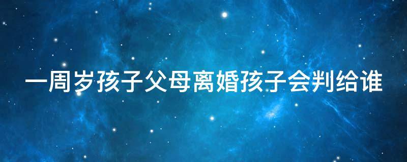 一周岁孩子父母离婚孩子会判给谁（一周岁孩子父母离婚孩子会判给谁吗）