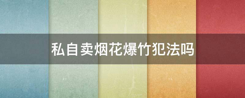 私自卖烟花爆竹犯法吗（私自买卖烟花爆竹）