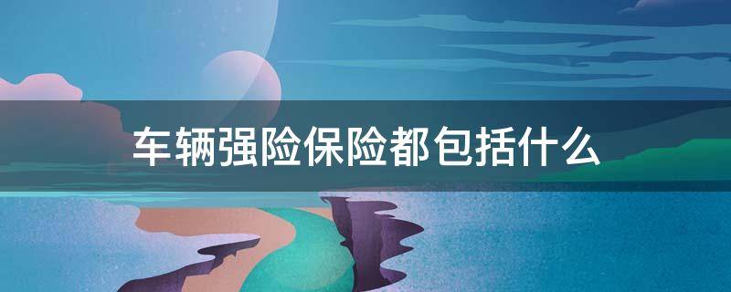 车辆强险保险都包括什么（车辆的交强险都包括什么）