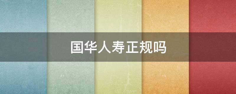 国华人寿正规吗 国华人寿保险股份有限公司可靠吗