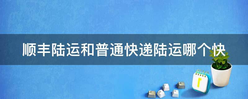 顺丰陆运和普通快递陆运哪个快（顺丰快递陆运和其他快递陆运哪个快）