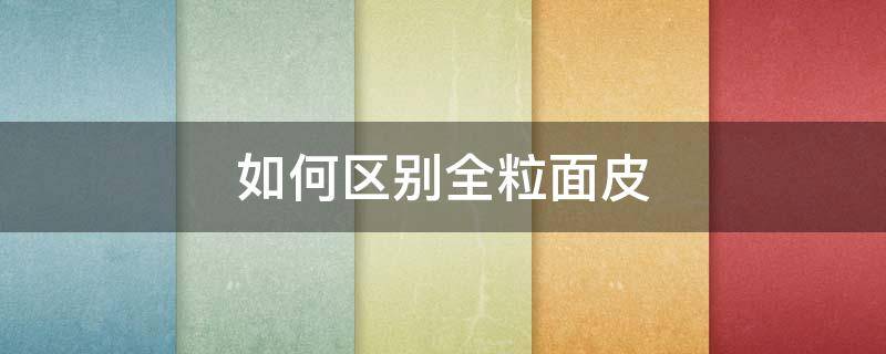 如何区别全粒面皮（粒面皮如何区分）