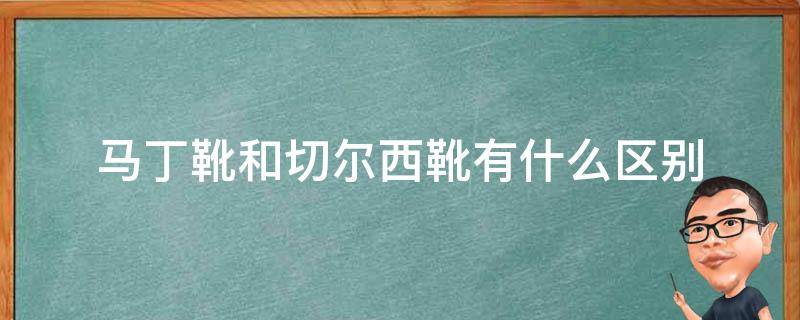 马丁靴和切尔西靴有什么区别（切尔西靴跟马丁靴有什么区别）