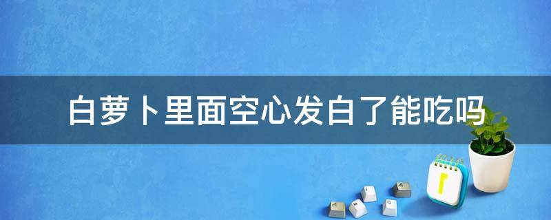 白萝卜里面空心发白了能吃吗（空心白萝卜怎么吃）
