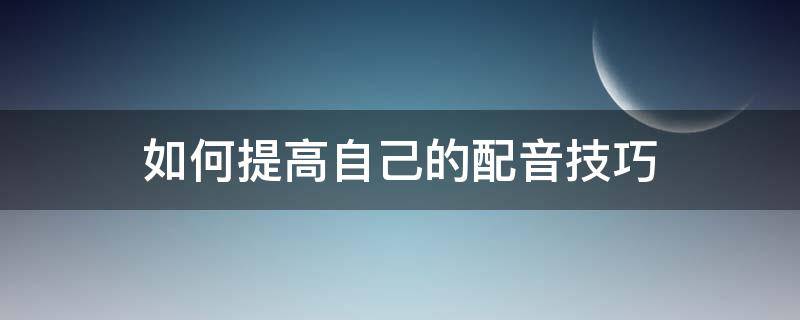 如何提高自己的配音技巧 配音需要掌握的技巧