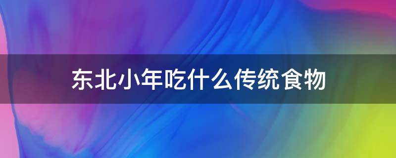 东北小年吃什么传统食物 东北小年吃啥