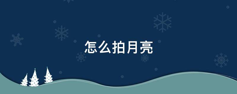 怎么拍月亮 怎么拍月亮更清晰