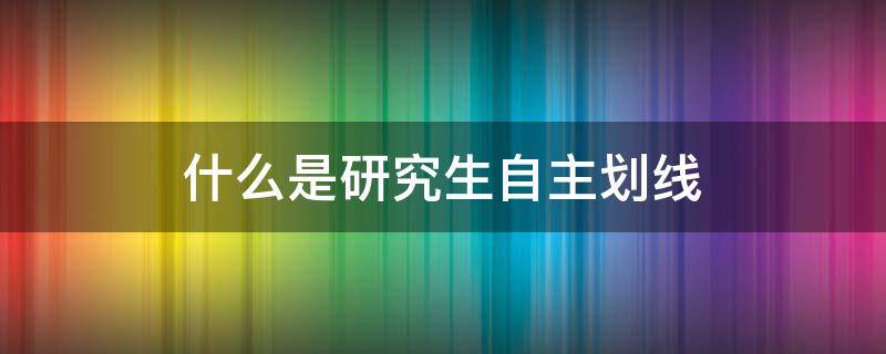 什么是研究生自主划线（什么是考研自主划线）