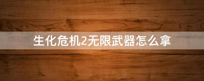 生化危机2无限武器怎么拿（生化危机2重制版无限武器怎么拿）