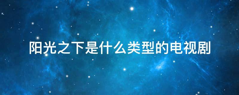 阳光之下是什么类型的电视剧（《阳光之下》属于哪一类电视剧）