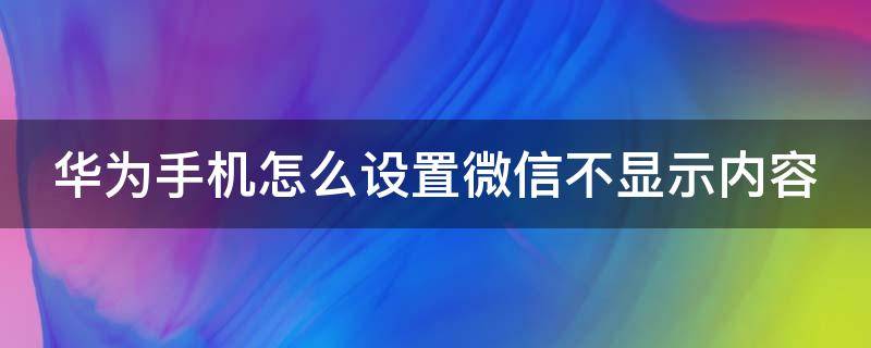 华为手机怎么设置微信不显示内容 华为手机怎么设置微信不显示内容功能