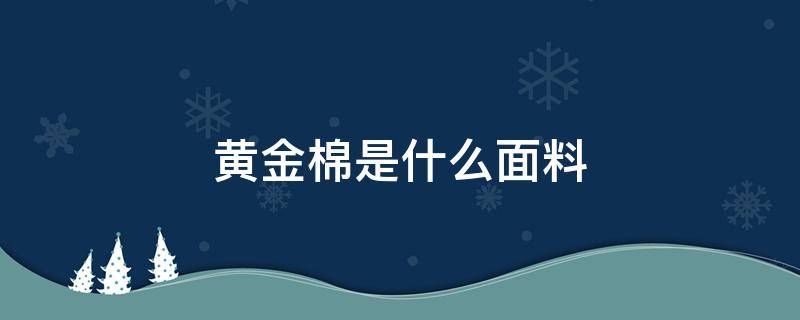 黄金棉是什么面料（黄金棉是什么面料优点）